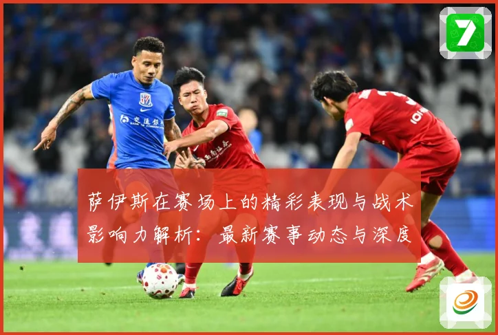 萨伊斯在赛场上的精彩表现与战术影响力解析：最新赛事动态与深度分析