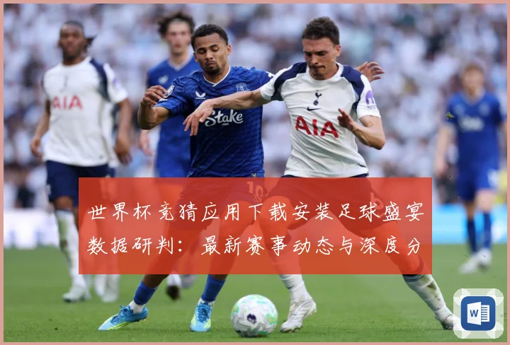 世界杯竞猜应用下载安装足球盛宴数据研判：最新赛事动态与深度分析
