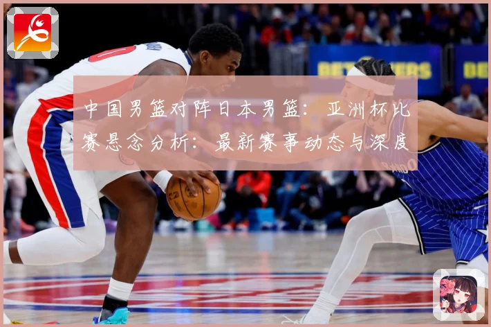 中国男篮对阵日本男篮：亚洲杯比赛悬念分析：最新赛事动态与深度分析
