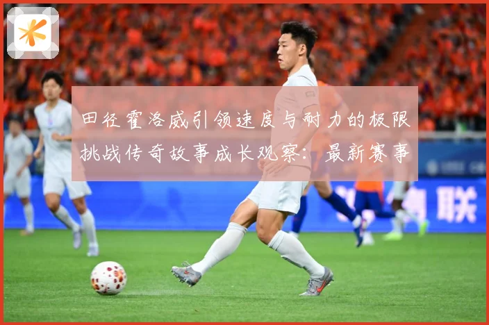田径霍洛威引领速度与耐力的极限挑战传奇故事成长观察：最新赛事动态与深度分析