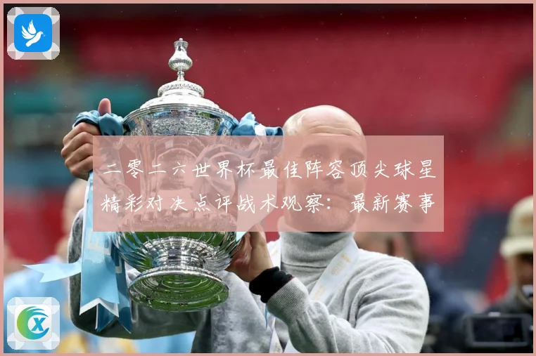 二零二六世界杯最佳阵容顶尖球星精彩对决点评战术观察：最新赛事动态与深度分析