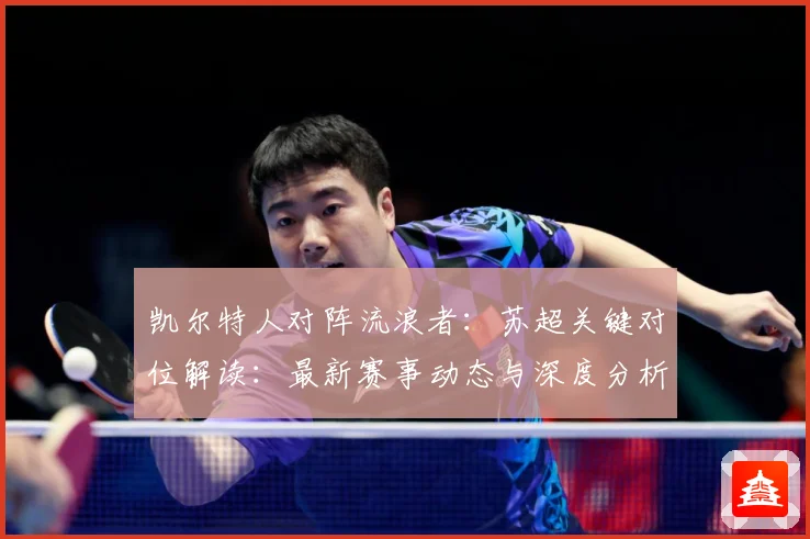 凯尔特人对阵流浪者：苏超关键对位解读：最新赛事动态与深度分析