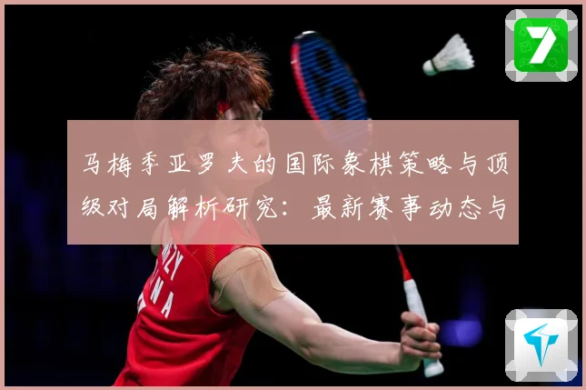 马梅季亚罗夫的国际象棋策略与顶级对局解析研究：最新赛事动态与深度分析