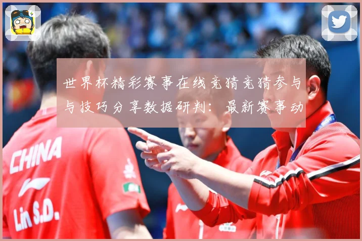 世界杯精彩赛事在线竞猜竞猜参与与技巧分享数据研判：最新赛事动态与深度分析