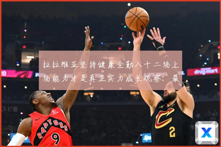 拉拉维亚坚持健康全勤八十二场上场能力才是真正实力成长观察：最新赛事动态与深度分析