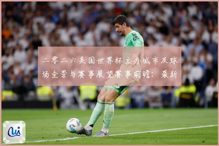 二零二六美国世界杯主办城市及球场全景与赛事展望赛事前瞻：最新赛事动态与深度分析