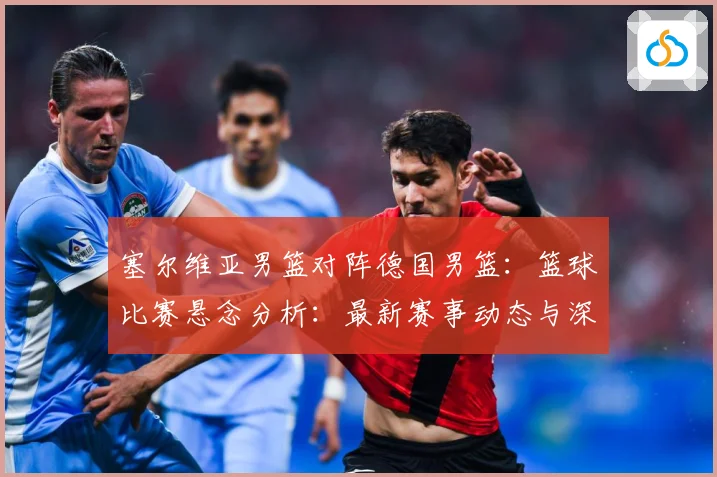 塞尔维亚男篮对阵德国男篮：篮球比赛悬念分析：最新赛事动态与深度分析