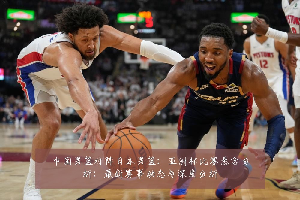 中国男篮对阵日本男篮：亚洲杯比赛悬念分析：最新赛事动态与深度分析