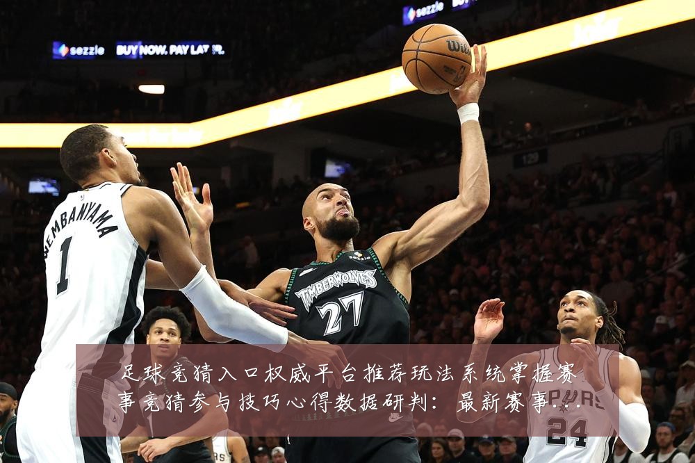 足球竞猜入口权威平台推荐玩法系统掌握赛事竞猜参与技巧心得数据研判:最新赛事动态与深度分析