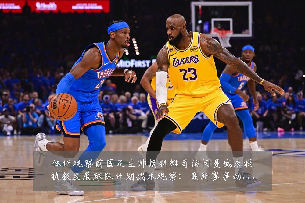 体坛观察前国足主帅扬科维奇访问曼城未提执教发展球队计划战术观察：最新赛事动态与深度分析