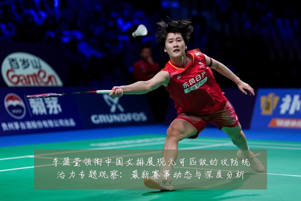 李盈莹领衔中国女排展现无可匹敌的攻防统治力专题观察:最新赛事动态与深度分析