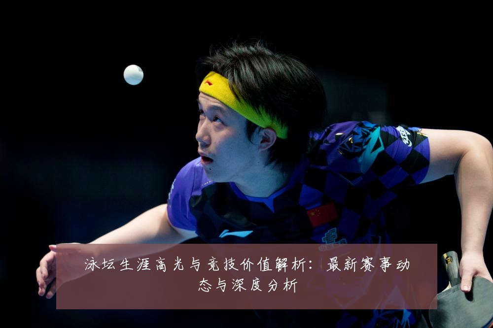 泳坛生涯高光与竞技价值解析:最新赛事动态与深度分析