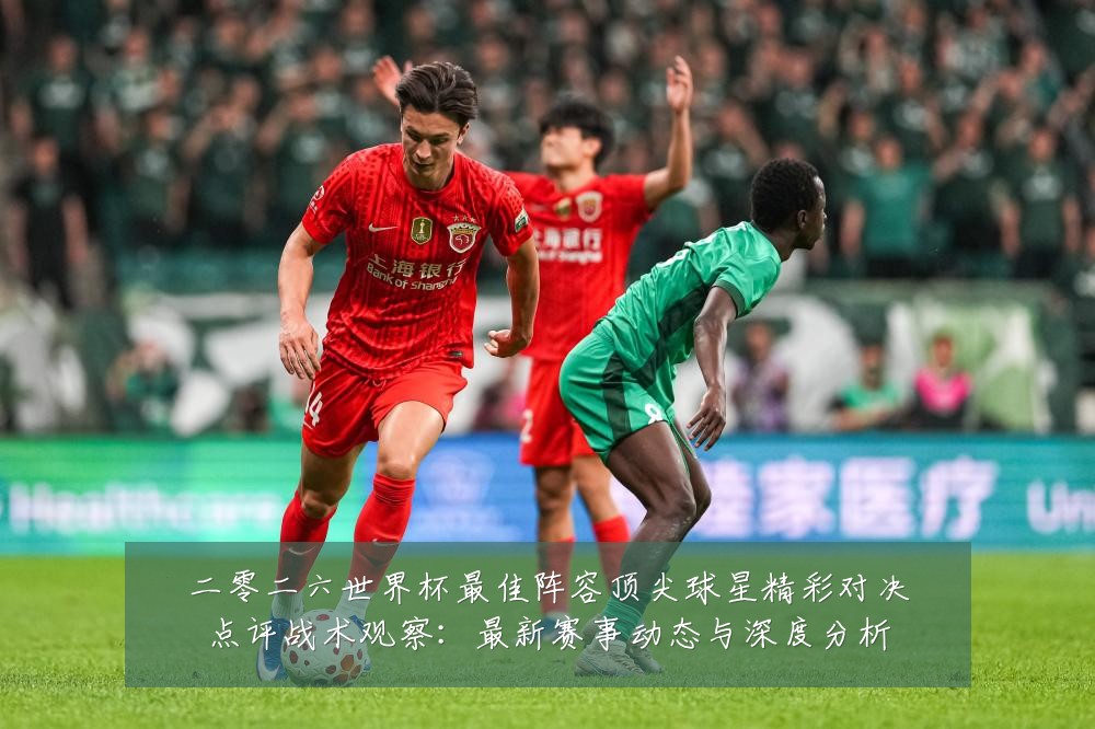 二零二六世界杯最佳阵容顶尖球星精彩对决点评战术观察:最新赛事动态与深度分析