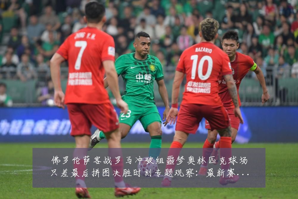 佛罗伦萨客战罗马冲破组噩梦奥林匹克球场只差最后拼图决胜时刻专题观察：最新赛事动态与深度分析