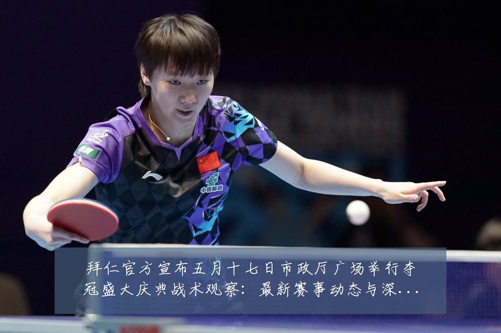 拜仁官方宣布五月十七日市政厅广场举行夺冠盛大庆典战术观察:最新赛事动态与深度分析