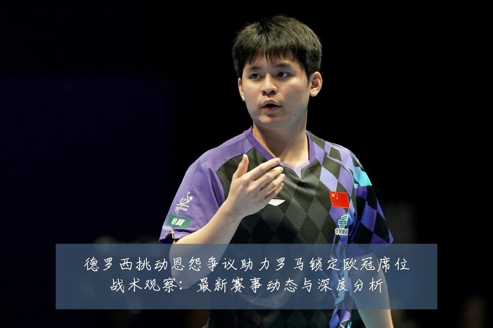 德罗西挑动恩怨争议助力罗马锁定欧冠席位战术观察:最新赛事动态与深度分析